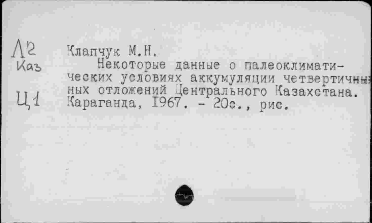 ﻿Л'2
Каъ
ЦІ
Клапчук М.Н.
Некоторые данные о палеоклимати-ческих условиях аккумуляции четвертичны; ных отложений Нейтрального Казахстана. Караганда, 1967. - 20с., оис.